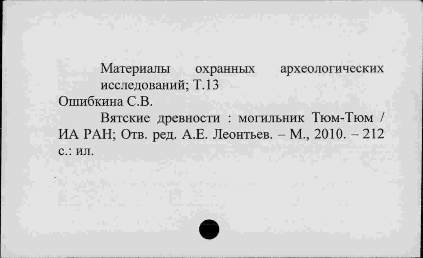 ﻿Материалы охранных археологических исследований; Т.13
Ошибкина С.В.
Вятские древности : могильник Тюм-Тюм / ИА РАН; Отв. ред. А.Е. Леонтьев. - М., 2010.-212 с.: ил.